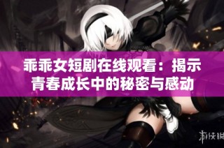 乖乖女短剧在线观看：揭示青春成长中的秘密与感动