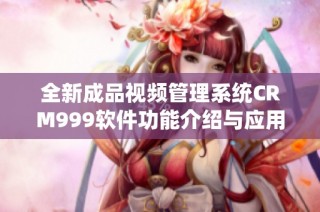 全新成品视频管理系统CRM999软件功能介绍与应用指南
