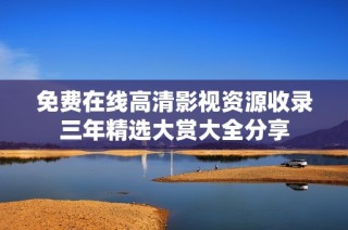 免费在线高清影视资源收录三年精选大赏大全分享
