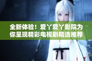 全新体验！爱丫爱丫影院为你呈现精彩电视剧精选推荐