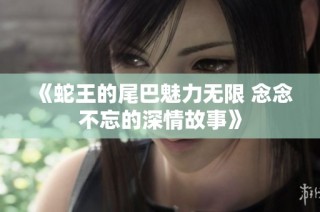 《蛇王的尾巴魅力无限 念念不忘的深情故事》