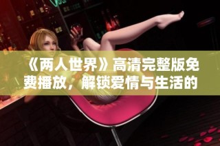 《两人世界》高清完整版免费播放，解锁爱情与生活的真实故事