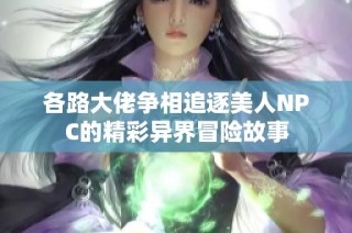 各路大佬争相追逐美人NPC的精彩异界冒险故事