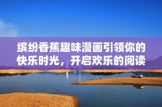 缤纷香蕉趣味漫画引领你的快乐时光，开启欢乐的阅读旅程