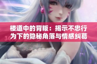 楼道中的背叛：揭示不忠行为下的隐秘角落与情感纠葛