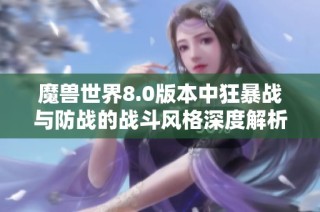魔兽世界8.0版本中狂暴战与防战的战斗风格深度解析与对比