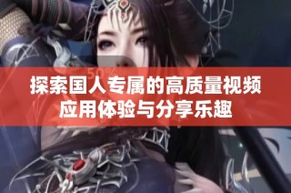 探索国人专属的高质量视频应用体验与分享乐趣