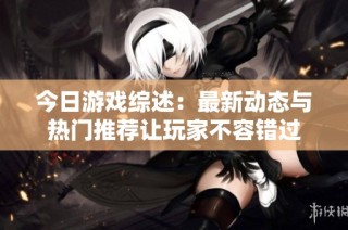 今日游戏综述：最新动态与热门推荐让玩家不容错过