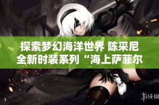 探索梦幻海洋世界 陈采尼全新时装系列“海上萨菲尔的一夜”震撼登场
