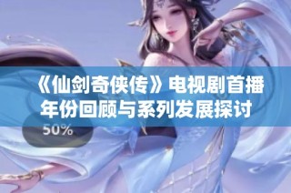 《仙剑奇侠传》电视剧首播年份回顾与系列发展探讨