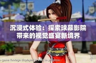 沉浸式体验：探索球幕影院带来的视觉盛宴新境界
