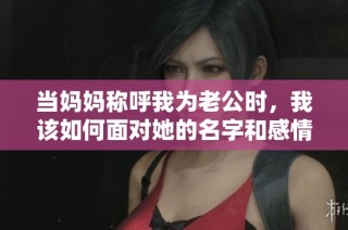 当妈妈称呼我为老公时，我该如何面对她的名字和感情认知