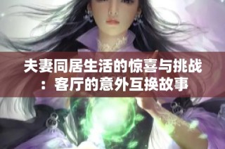 夫妻同居生活的惊喜与挑战：客厅的意外互换故事