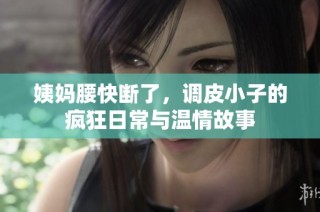 姨妈腰快断了，调皮小子的疯狂日常与温情故事