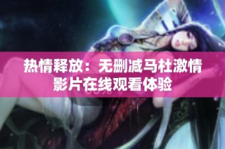 热情释放：无删减马杜激情影片在线观看体验