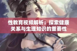 性教育视频解析：探索健康关系与生理知识的重要性
