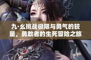 九·幺挑战极限与勇气的较量，勇敢者的生死冒险之旅