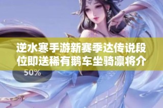 逆水寒手游新赛季达传说段位即送稀有鹅车坐骑凛将介绍