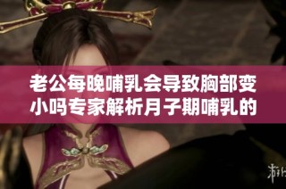 老公每晚哺乳会导致胸部变小吗专家解析月子期哺乳的影响