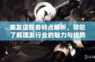 美发店服务特点解析，带您了解理发行业的魅力与优势