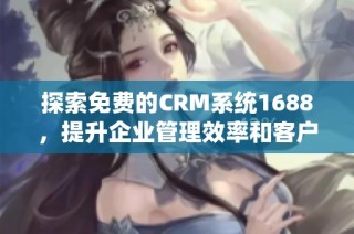 探索免费的CRM系统1688，提升企业管理效率和客户关系