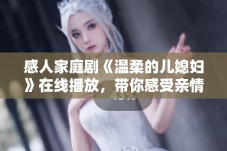 感人家庭剧《温柔的儿媳妇》在线播放，带你感受亲情与爱的温暖瞬间