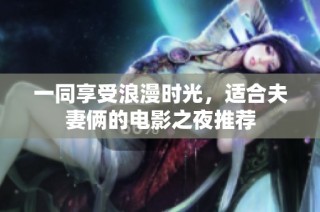 一同享受浪漫时光，适合夫妻俩的电影之夜推荐