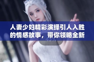 人妻少妇精彩演绎引人入胜的情感故事，带你领略全新视角