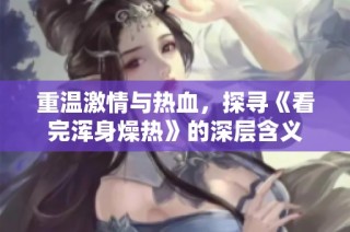 重温激情与热血，探寻《看完浑身燥热》的深层含义