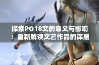 探索PO18文的意义与影响：重新解读文艺作品的深层价值