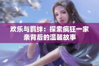 欢乐与羁绊：探索疯狂一家亲背后的温馨故事