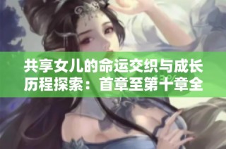 共享女儿的命运交织与成长历程探索：首章至第十章全景回顾
