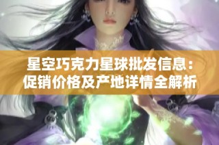 星空巧克力星球批发信息：促销价格及产地详情全解析