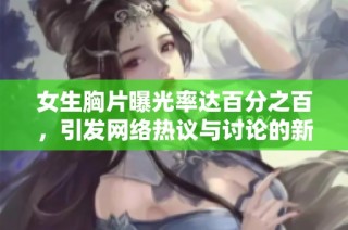 女生胸片曝光率达百分之百，引发网络热议与讨论的新现象分析