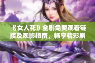 《女人花》全剧免费观看链接及观影指南，畅享精彩剧情