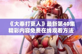 《大奉打更人》最新第40集精彩内容免费在线观看方法解析