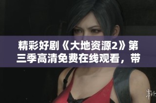 精彩好剧《大地资源2》第三季高清免费在线观看，带您畅享视听盛宴