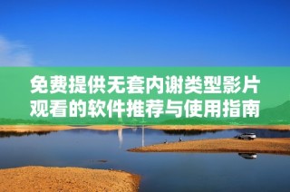 免费提供无套内谢类型影片观看的软件推荐与使用指南