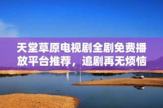 天堂草原电视剧全剧免费播放平台推荐，追剧再无烦恼