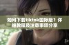 如何下载tiktok国际版？详细教程及注意事项分享