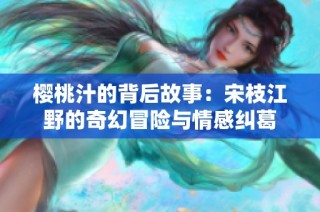 樱桃汁的背后故事：宋枝江野的奇幻冒险与情感纠葛