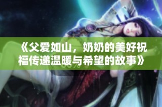 《父爱如山，奶奶的美好祝福传递温暖与希望的故事》