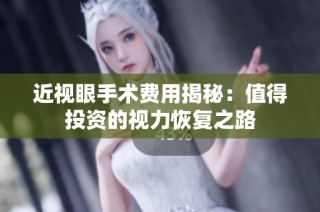 近视眼手术费用揭秘：值得投资的视力恢复之路