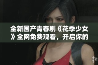 全新国产青春剧《花季少女》全网免费观看，开启你的追剧之旅！