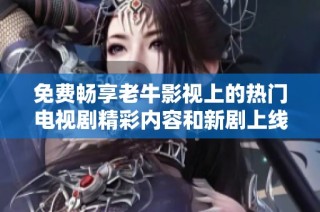 免费畅享老牛影视上的热门电视剧精彩内容和新剧上线