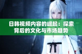 日韩视频内容的崛起：探索背后的文化与市场趋势
