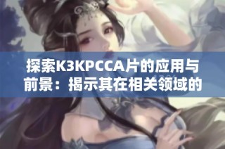 探索K3KPCCA片的应用与前景：揭示其在相关领域的重大意义与价值