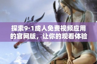 探索9·1成人免费视频应用的官网版，让你的观看体验更佳