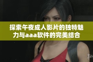 探索午夜成人影片的独特魅力与aaa软件的完美结合