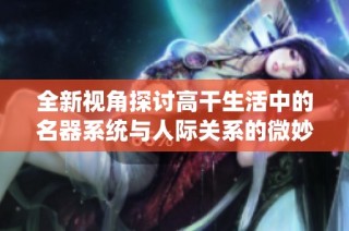 全新视角探讨高干生活中的名器系统与人际关系的微妙平衡